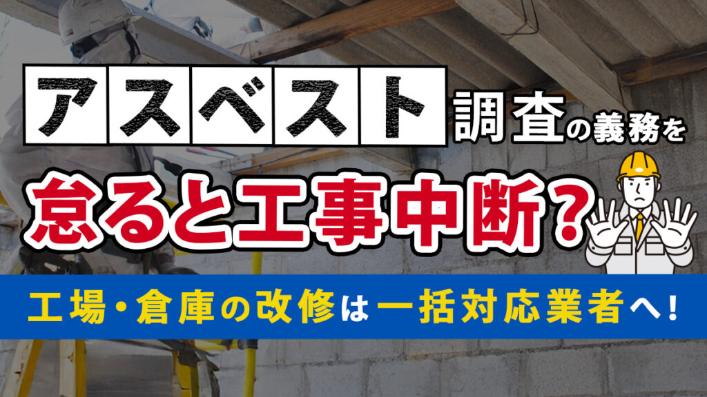 アスベスト調査の義務を怠ると工事中断？工場・倉庫の改修は一括対応業者へ！